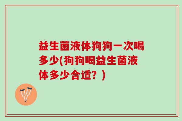 益生菌液体狗狗一次喝多少(狗狗喝益生菌液体多少合适？)