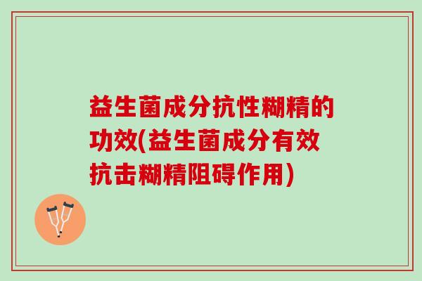 益生菌成分抗性糊精的功效(益生菌成分有效抗击糊精阻碍作用)