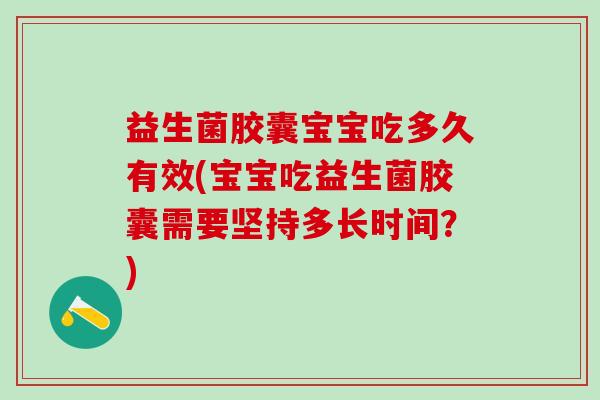 益生菌胶囊宝宝吃多久有效(宝宝吃益生菌胶囊需要坚持多长时间？)