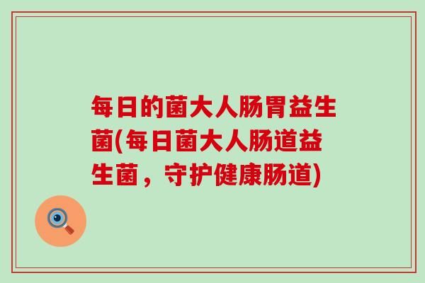 每日的菌大人肠胃益生菌(每日菌大人肠道益生菌，守护健康肠道)