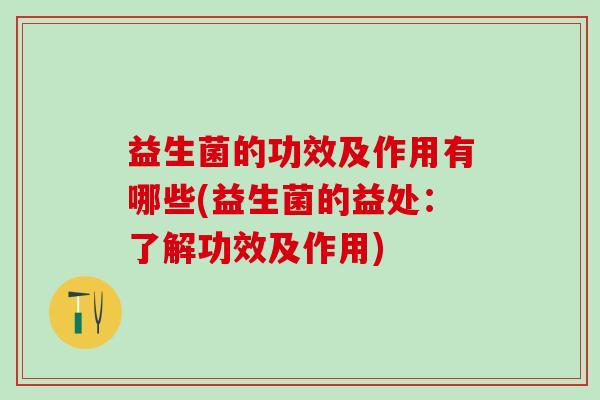 益生菌的功效及作用有哪些(益生菌的益处：了解功效及作用)