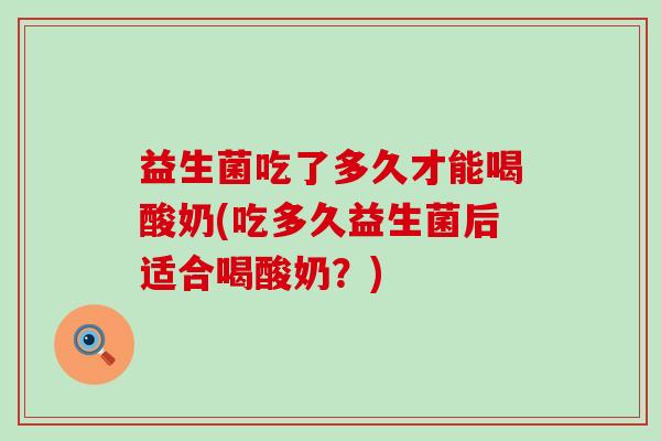 益生菌吃了多久才能喝酸奶(吃多久益生菌后适合喝酸奶？)