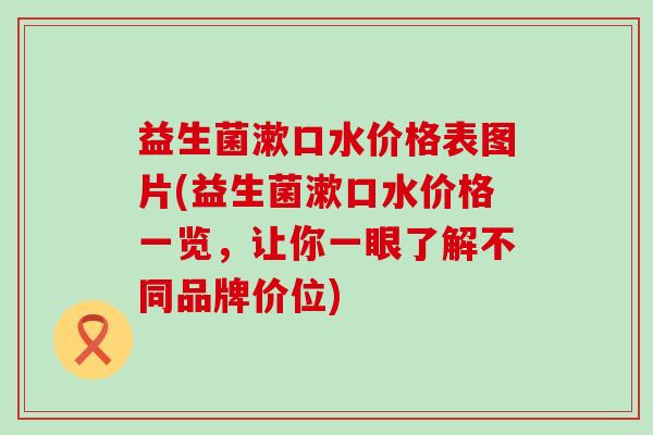 益生菌漱口水价格表图片(益生菌漱口水价格一览，让你一眼了解不同品牌价位)