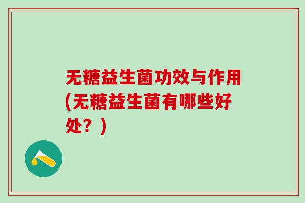 无糖益生菌功效与作用(无糖益生菌有哪些好处?) 无糖益生菌功效与作用(无糖益生菌有哪些好处?)