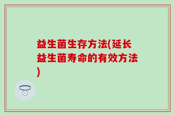 益生菌生存方法(延长益生菌寿命的有效方法)