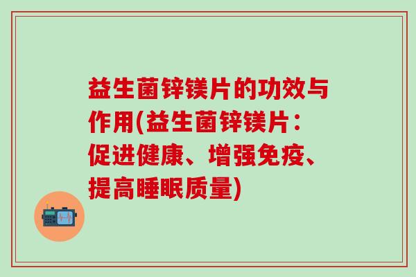 益生菌锌镁片的功效与作用(益生菌锌镁片：促进健康、增强免疫、提高睡眠质量)