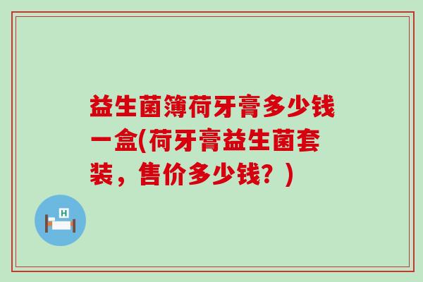益生菌簿荷牙膏多少钱一盒(荷牙膏益生菌套装，售价多少钱？)