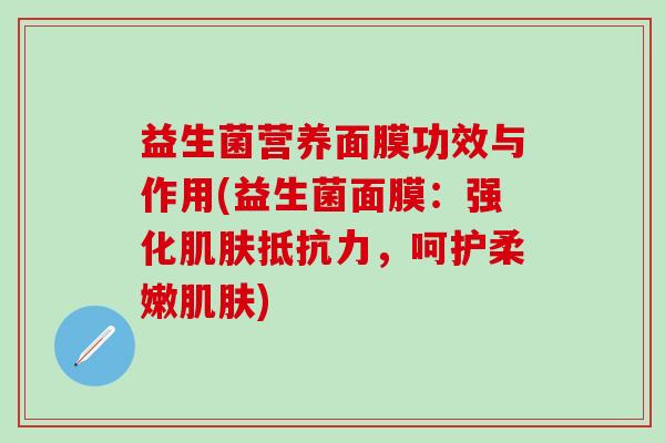 益生菌营养面膜功效与作用(益生菌面膜：强化肌肤抵抗力，呵护柔嫩肌肤)