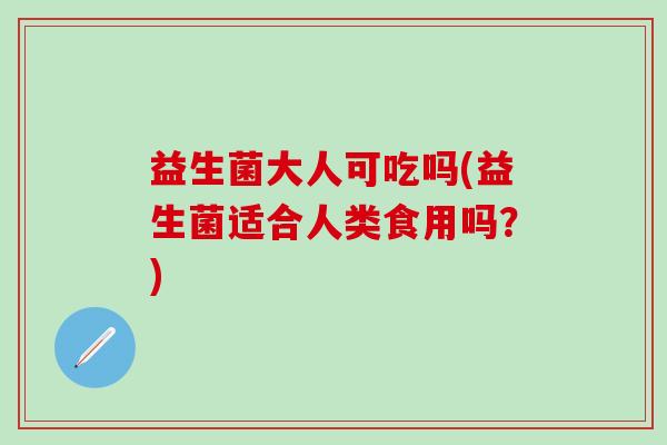 益生菌大人可吃吗(益生菌适合人类食用吗？)