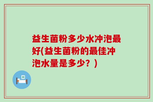 益生菌粉多少水冲泡最好(益生菌粉的最佳冲泡水量是多少？)