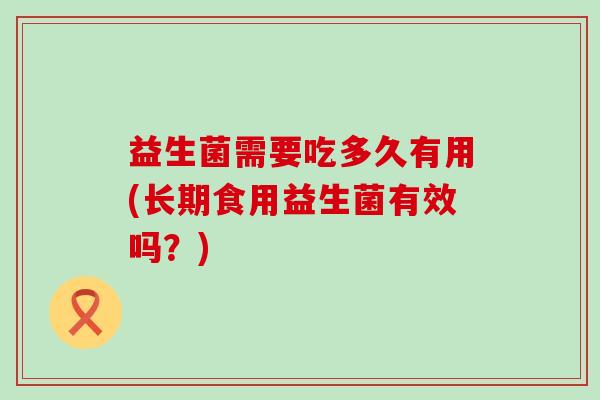益生菌需要吃多久有用(长期食用益生菌有效吗？)