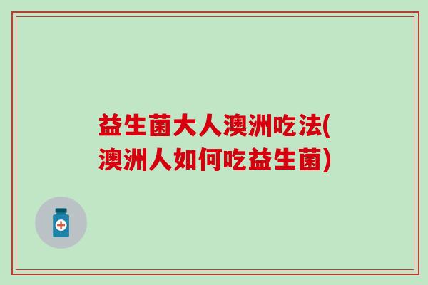 益生菌大人澳洲吃法(澳洲人如何吃益生菌)