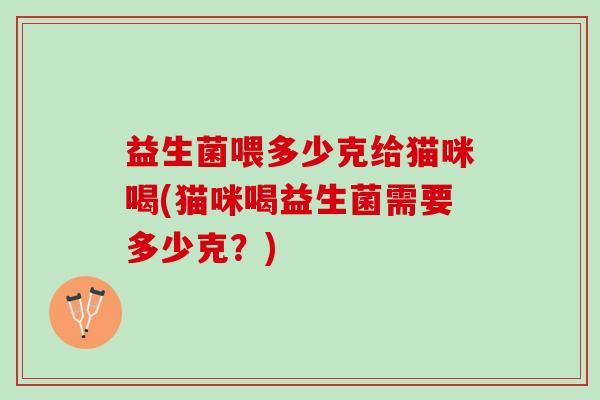 益生菌喂多少克给猫咪喝(猫咪喝益生菌需要多少克？)