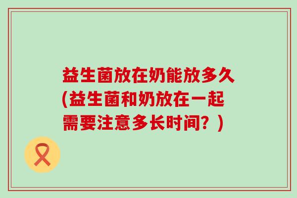 益生菌放在奶能放多久(益生菌和奶放在一起需要注意多长时间？)