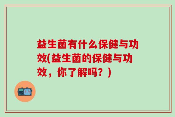 益生菌有什么保健与功效(益生菌的保健与功效，你了解吗？)