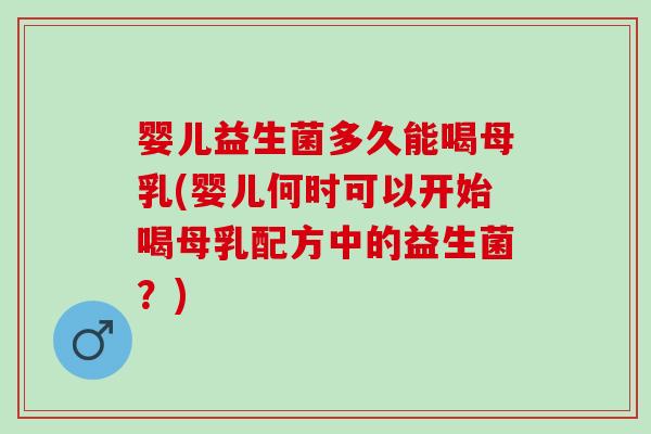 婴儿益生菌多久能喝母乳(婴儿何时可以开始喝母乳配方中的益生菌？)