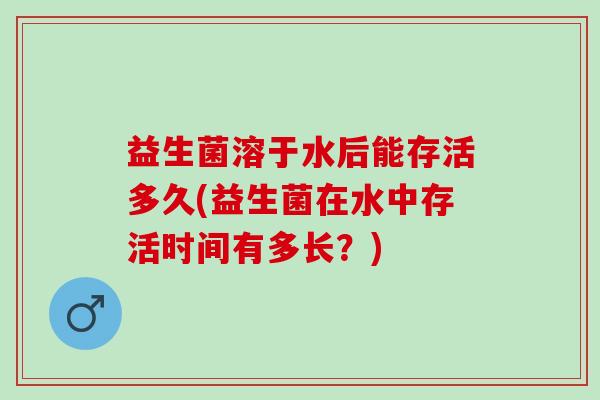 益生菌溶于水后能存活多久(益生菌在水中存活时间有多长？)