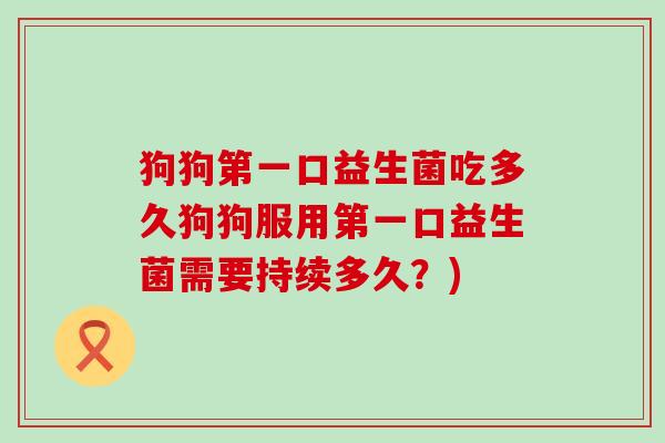 狗狗第一口益生菌吃多久狗狗服用第一口益生菌需要持续多久？)