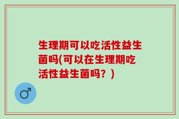 生理期可以吃活性益生菌吗(可以在生理期吃活性益生菌吗？)