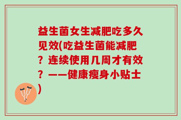 益生菌女生减肥吃多久见效(吃益生菌能减肥？连续使用几周才有效？——健康瘦身小贴士)