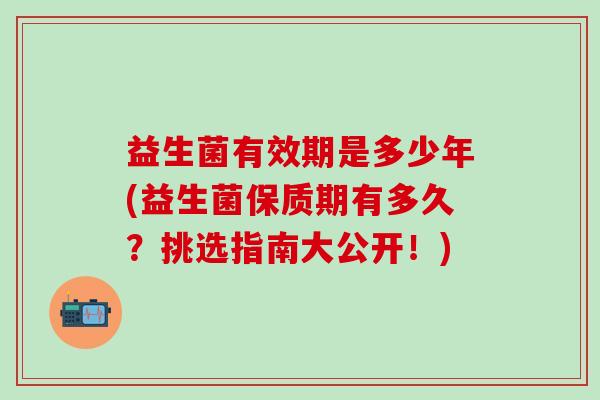 益生菌有效期是多少年(益生菌保质期有多久？挑选指南大公开！)