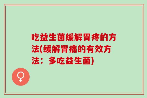 吃益生菌缓解胃疼的方法(缓解胃痛的有效方法：多吃益生菌)