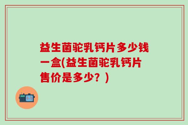 益生菌驼乳钙片多少钱一盒(益生菌驼乳钙片售价是多少？)