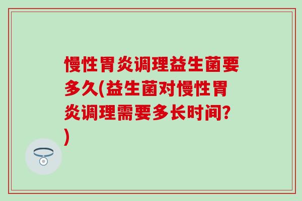 慢性胃炎调理益生菌要多久(益生菌对慢性胃炎调理需要多长时间？)