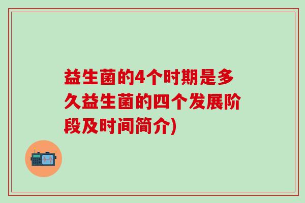 益生菌的4个时期是多久益生菌的四个发展阶段及时间简介)