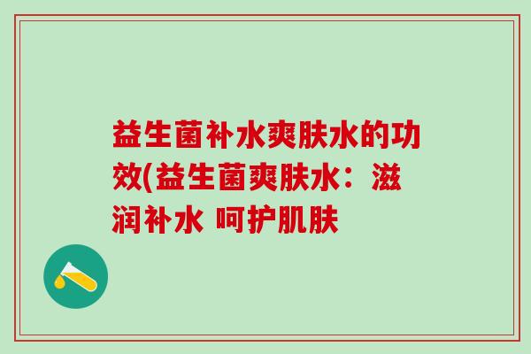 益生菌补水爽肤水的功效(益生菌爽肤水：滋润补水 呵护肌肤