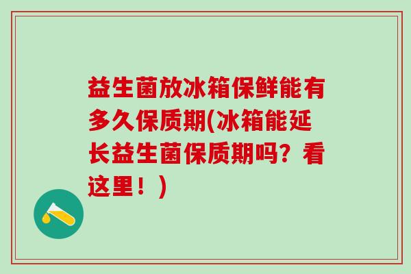 益生菌放冰箱保鲜能有多久保质期(冰箱能延长益生菌保质期吗？看这里！)