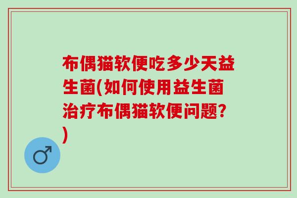 布偶猫软便吃多少天益生菌(如何使用益生菌治疗布偶猫软便问题？)