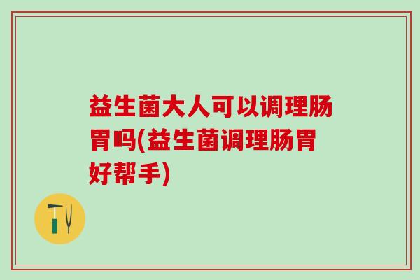 益生菌大人可以调理肠胃吗(益生菌调理肠胃好帮手)