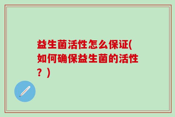 益生菌活性怎么保证(如何确保益生菌的活性？)