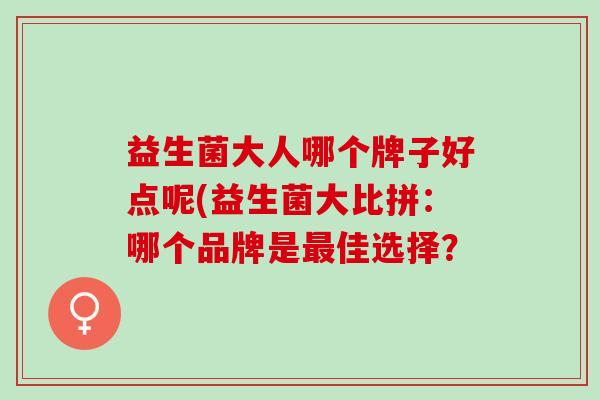 益生菌大人哪个牌子好点呢(益生菌大比拼：哪个品牌是最佳选择？