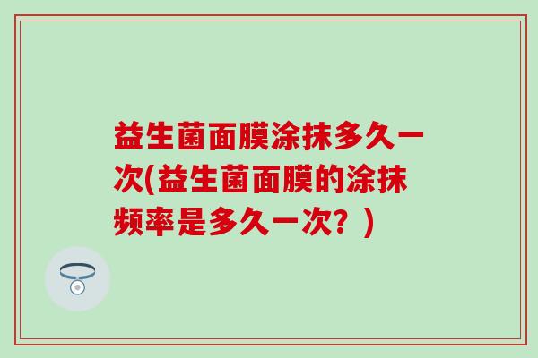 益生菌面膜涂抹多久一次(益生菌面膜的涂抹频率是多久一次？)
