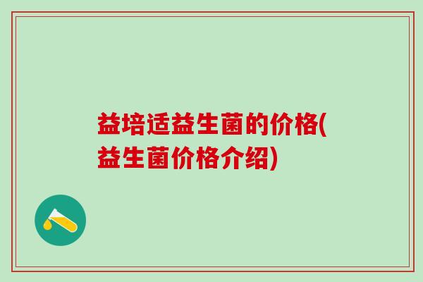 益培适益生菌的价格(益生菌价格介绍)