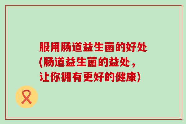 服用肠道益生菌的好处(肠道益生菌的益处，让你拥有更好的健康)