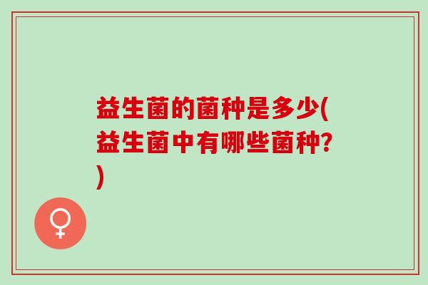 益生菌的菌种是多少(益生菌中有哪些菌种？)
