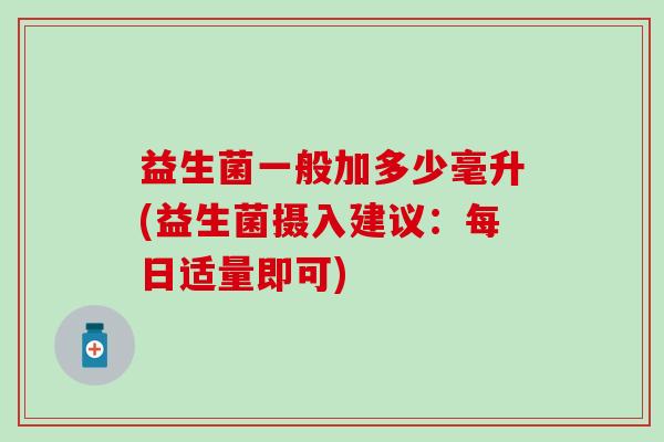 益生菌一般加多少毫升(益生菌摄入建议：每日适量即可)