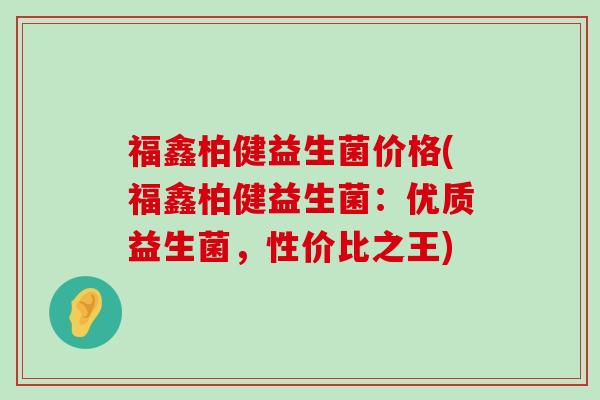 福鑫柏健益生菌价格(福鑫柏健益生菌：优质益生菌，性价比之王)
