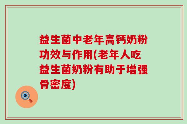 益生菌中老年高钙奶粉功效与作用(老年人吃益生菌奶粉有助于增强骨密度)