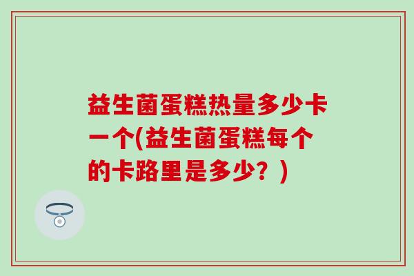 益生菌蛋糕热量多少卡一个(益生菌蛋糕每个的卡路里是多少？)