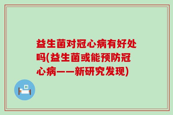 益生菌对冠心病有好处吗(益生菌或能预防冠心病——新研究发现)
