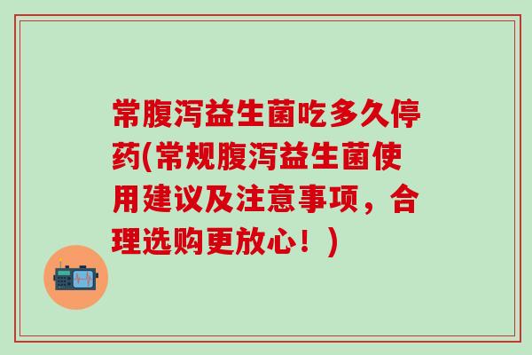 常腹泻益生菌吃多久停药(常规腹泻益生菌使用建议及注意事项，合理选购更放心！)