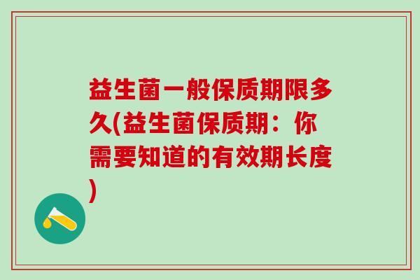 益生菌一般保质期限多久(益生菌保质期:你需要知道的有效期长度) 益生菌一般保质期限多久(益生菌保质期:你需要知道的有效期长度)