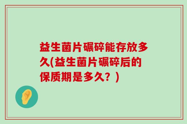 益生菌片碾碎能存放多久(益生菌片碾碎后的保质期是多久?) 益生菌片碾碎能存放多久(益生菌片碾碎后的保质期是多久?)