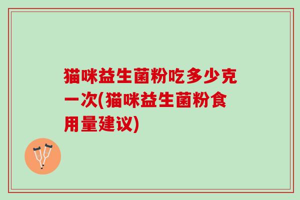 猫咪益生菌粉吃多少克一次(猫咪益生菌粉食用量建议)