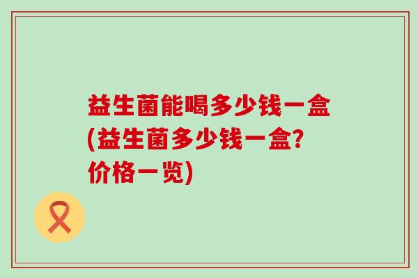 益生菌能喝多少钱一盒(益生菌多少钱一盒？价格一览)