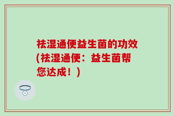 祛湿通便益生菌的功效(祛湿通便：益生菌帮您达成！)